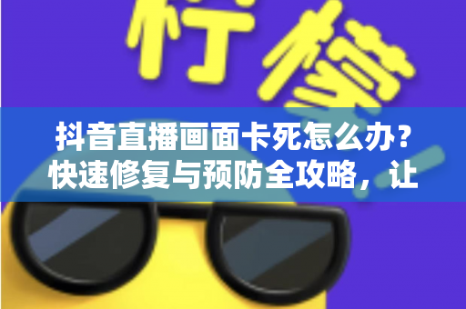 抖音直播画面卡死怎么办?快速修复与预防全攻略,让你畅享流畅直播体验 抖音直播画面卡死怎么办?快速修复与预防全攻略,让你畅享流畅直播体验