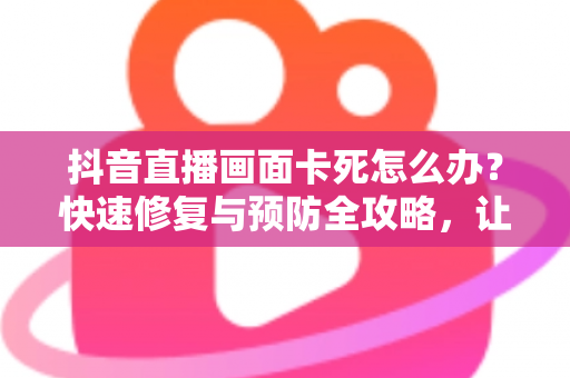 抖音直播画面卡死怎么办?快速修复与预防全攻略,让你畅享流畅直播体验 抖音直播画面卡死怎么办?快速修复与预防全攻略,让你畅享流畅直播体验