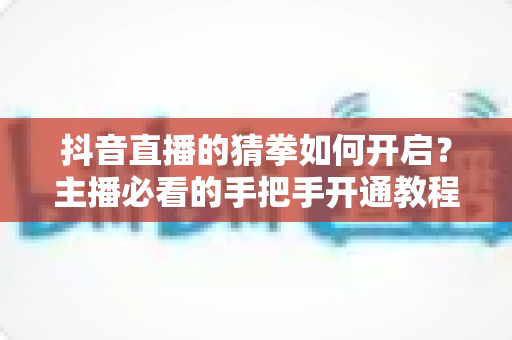 抖音直播的猜拳如何开启?主播必看的手把手开通教程与互动涨粉实战攻略 抖音直播的猜拳如何开启?主播必看的手把手开通教程与互动涨粉实战攻略