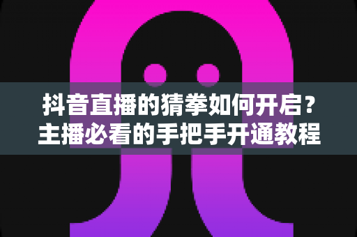 抖音直播的猜拳如何开启？主播必看的手把手开通教程与互动涨粉实战攻略