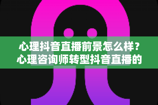 心理抖音直播前景怎么样?心理咨询师转型抖音直播的机遇、挑战与变现路径全解析 心理抖音直播前景怎么样?心理咨询师转型抖音直播的机遇、挑战与变现路径全解析