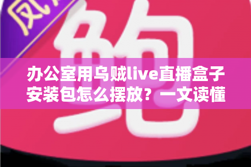 办公室用乌贼live直播盒子安装包怎么摆放?一文读懂高效布置与安装全攻略 办公室用乌贼live直播盒子安装包怎么摆放?一文读懂高效布置与安装全攻略