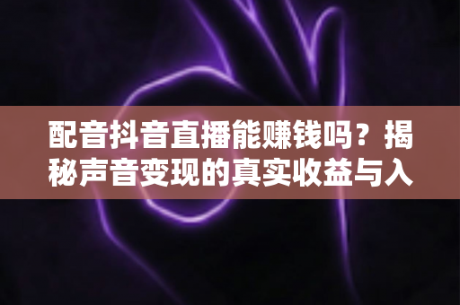 配音抖音直播能赚钱吗?揭秘声音变现的真实收益与入门全攻略 配音抖音直播能赚钱吗?揭秘声音变现的真实收益与入门全攻略