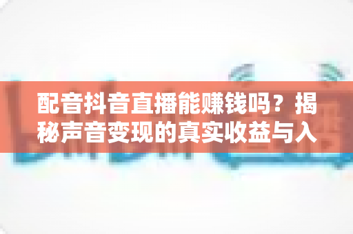 配音抖音直播能赚钱吗?揭秘声音变现的真实收益与入门全攻略 配音抖音直播能赚钱吗?揭秘声音变现的真实收益与入门全攻略