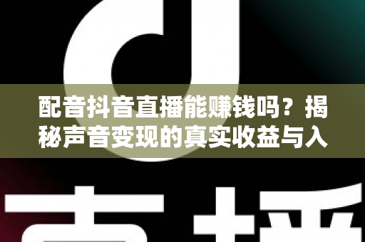 配音抖音直播能赚钱吗？揭秘声音变现的真实收益与入门全攻略