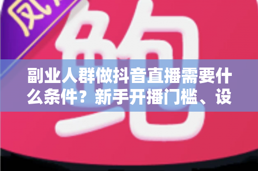 副业人群做抖音直播需要什么条件?新手开播门槛、设备清单与变现指南全解析 副业人群做抖音直播需要什么条件?新手开播门槛、设备清单与变现指南全解析