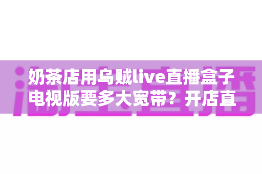 奶茶店用乌贼live直播盒子电视版要多大宽带？开店直播带宽配置全攻略