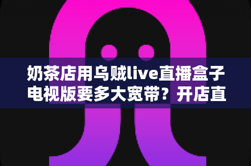奶茶店用乌贼live直播盒子电视版要多大宽带？开店直播带宽配置全攻略
