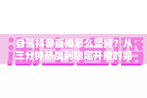 自驾抖音直播怎么坚持?从三分钟热度到稳定开播的完整实战指南 自驾抖音直播怎么坚持?从三分钟热度到稳定开播的完整实战指南