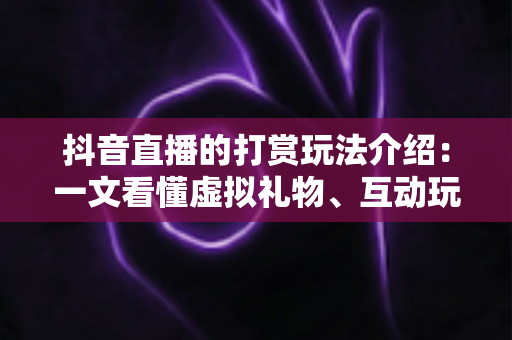 抖音直播的打赏玩法介绍：一文看懂虚拟礼物、互动玩法与打赏技巧