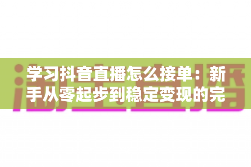 学习抖音直播怎么接单：新手从零起步到稳定变现的完整实战指南
