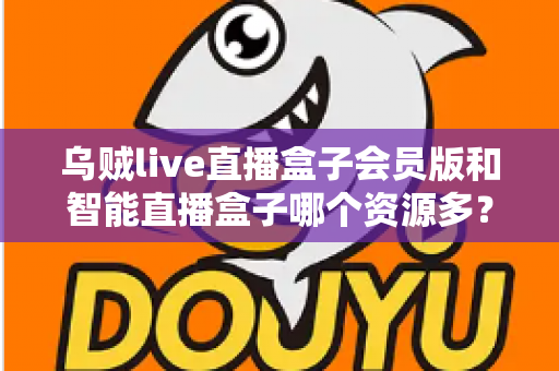 乌贼live直播盒子会员版和智能直播盒子哪个资源多？资源对比与安全选看全解析