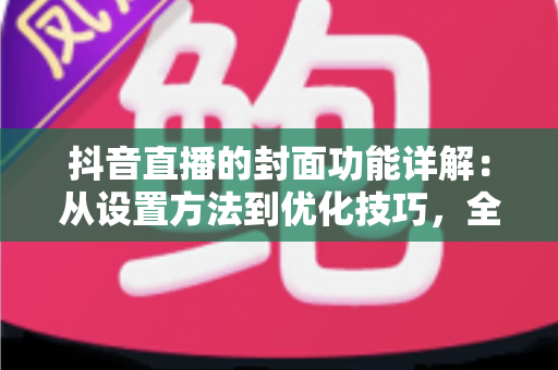 抖音直播的封面功能详解:从设置方法到优化技巧,全面提升直播间点击率 抖音直播的封面功能详解:从设置方法到优化技巧,全面提升直播间点击率