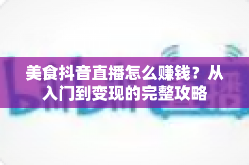 美食抖音直播怎么赚钱?从入门到变现的完整攻略 美食抖音直播怎么赚钱?从入门到变现的完整攻略
