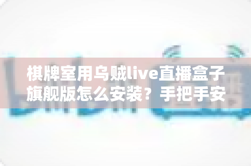 棋牌室用乌贼live直播盒子旗舰版怎么安装？手把手安装教程与避坑指南，新手也能一次装好