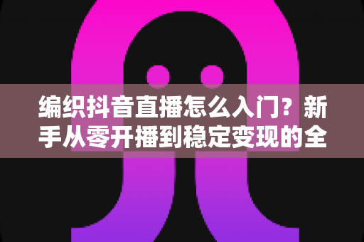 编织抖音直播怎么入门?新手从零开播到稳定变现的全流程指南 编织抖音直播怎么入门?新手从零开播到稳定变现的全流程指南