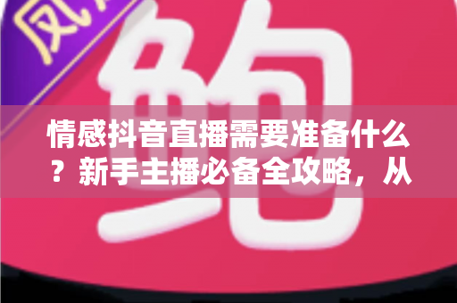 情感抖音直播需要准备什么?新手主播必备全攻略,从设备到心态一文讲透 情感抖音直播需要准备什么?新手主播必备全攻略,从设备到心态一文讲透