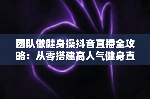 团队做健身操抖音直播全攻略:从零搭建高人气健身直播间,轻松实现流量与变现双丰收 团队做健身操抖音直播全攻略:从零搭建高人气健身直播间,轻松实现流量与变现双丰收