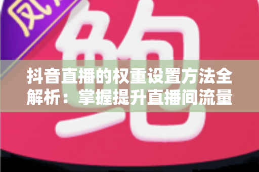 抖音直播的权重设置方法全解析:掌握提升直播间流量的核心技巧,让您的直播人气快速飙升 抖音直播的权重设置方法全解析:掌握提升直播间流量的核心技巧,让您的直播人气快速飙升
