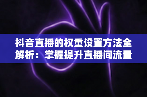 抖音直播的权重设置方法全解析:掌握提升直播间流量的核心技巧,让您的直播人气快速飙升 抖音直播的权重设置方法全解析:掌握提升直播间流量的核心技巧,让您的直播人气快速飙升