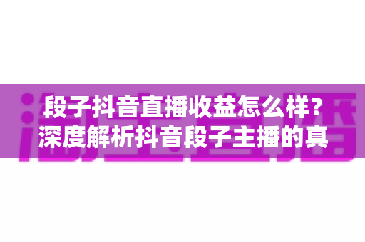 段子抖音直播收益怎么样?深度解析抖音段子主播的真实收入与变现技巧 段子抖音直播收益怎么样?深度解析抖音段子主播的真实收入与变现技巧