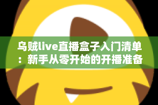 乌贼live直播盒子入门清单:新手从零开始的开播准备指南与避坑手册 乌贼live直播盒子入门清单:新手从零开始的开播准备指南与避坑手册