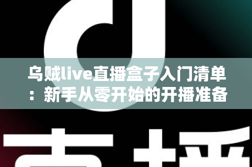 乌贼live直播盒子入门清单:新手从零开始的开播准备指南与避坑手册 乌贼live直播盒子入门清单:新手从零开始的开播准备指南与避坑手册