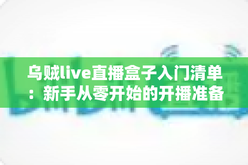 乌贼live直播盒子入门清单：新手从零开始的开播准备指南与避坑手册