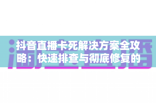 抖音直播卡死解决方案全攻略：快速排查与彻底修复的实用指南