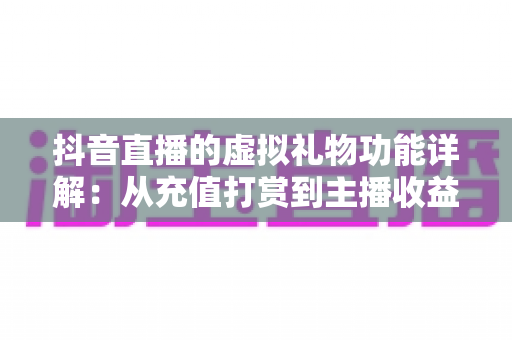 抖音直播的虚拟礼物功能详解：从充值打赏到主播收益的全方位指南