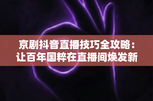 京剧抖音直播技巧全攻略:让百年国粹在直播间焕发新生的实战指南 京剧抖音直播技巧全攻略:让百年国粹在直播间焕发新生的实战指南