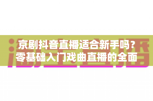 京剧抖音直播适合新手吗?零基础入门戏曲直播的全面指南与实用建议 京剧抖音直播适合新手吗?零基础入门戏曲直播的全面指南与实用建议