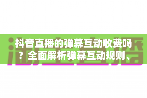 抖音直播的弹幕互动收费吗?全面解析弹幕互动规则、免费玩法与付费项目 抖音直播的弹幕互动收费吗?全面解析弹幕互动规则、免费玩法与付费项目