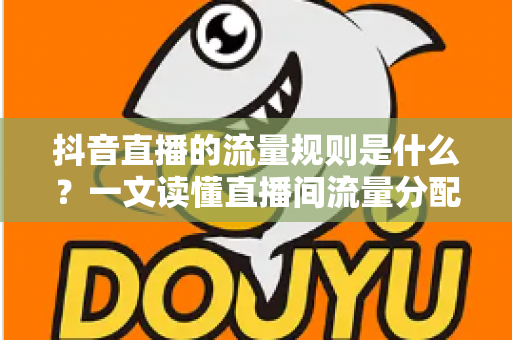 抖音直播的流量规则是什么?一文读懂直播间流量分配机制与起号实战攻略 抖音直播的流量规则是什么?一文读懂直播间流量分配机制与起号实战攻略