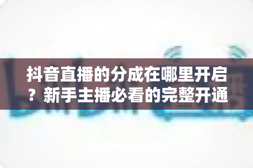 抖音直播的分成在哪里开启?新手主播必看的完整开通指南与高效变现攻略 抖音直播的分成在哪里开启?新手主播必看的完整开通指南与高效变现攻略