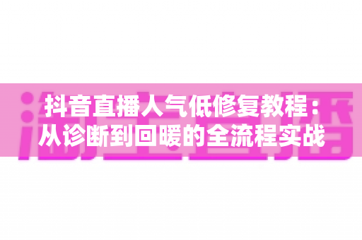 抖音直播人气低修复教程：从诊断到回暖的全流程实战指南
