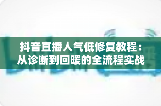 抖音直播人气低修复教程：从诊断到回暖的全流程实战指南