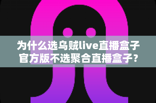 为什么选乌贼live直播盒子官方版不选聚合直播盒子?安全、稳定与体验的全面解析 为什么选乌贼live直播盒子官方版不选聚合直播盒子?安全、稳定与体验的全面解析