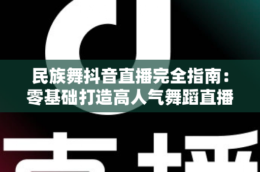 民族舞抖音直播完全指南:零基础打造高人气舞蹈直播间的实战秘籍 民族舞抖音直播完全指南:零基础打造高人气舞蹈直播间的实战秘籍
