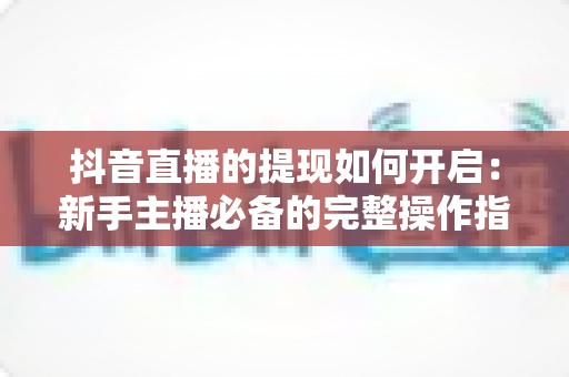 抖音直播的提现如何开启:新手主播必备的完整操作指南与技巧解析 抖音直播的提现如何开启:新手主播必备的完整操作指南与技巧解析