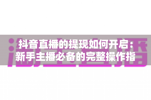 抖音直播的提现如何开启：新手主播必备的完整操作指南与技巧解析