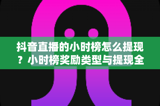 抖音直播的小时榜怎么提现?小时榜奖励类型与提现全流程详解 抖音直播的小时榜怎么提现?小时榜奖励类型与提现全流程详解