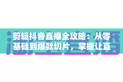 剪辑抖音直播全攻略:从零基础到爆款切片,掌握让直播内容二次引爆流量的核心技巧 剪辑抖音直播全攻略:从零基础到爆款切片,掌握让直播内容二次引爆流量的核心技巧