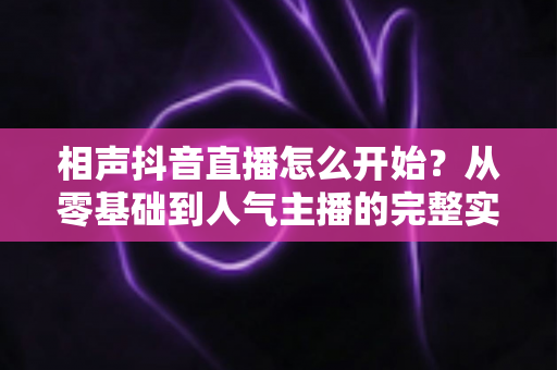 相声抖音直播怎么开始?从零基础到人气主播的完整实战指南 相声抖音直播怎么开始?从零基础到人气主播的完整实战指南