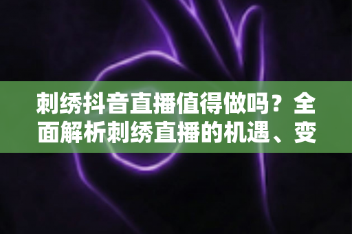 刺绣抖音直播值得做吗?全面解析刺绣直播的机遇、变现与实战策略 刺绣抖音直播值得做吗?全面解析刺绣直播的机遇、变现与实战策略