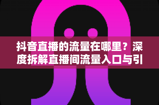 抖音直播的流量在哪里?深度拆解直播间流量入口与引流实战指南 抖音直播的流量在哪里?深度拆解直播间流量入口与引流实战指南