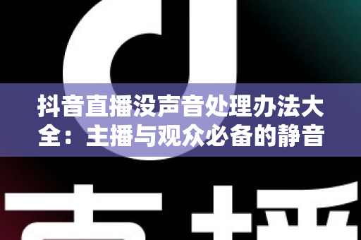 抖音直播没声音处理办法大全：主播与观众必备的静音故障排查指南