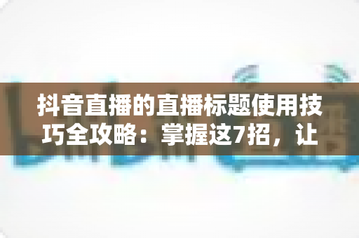 抖音直播的直播标题使用技巧全攻略:掌握这7招,让直播间流量翻倍 抖音直播的直播标题使用技巧全攻略:掌握这7招,让直播间流量翻倍