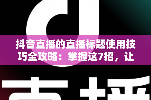 抖音直播的直播标题使用技巧全攻略:掌握这7招,让直播间流量翻倍 抖音直播的直播标题使用技巧全攻略:掌握这7招,让直播间流量翻倍