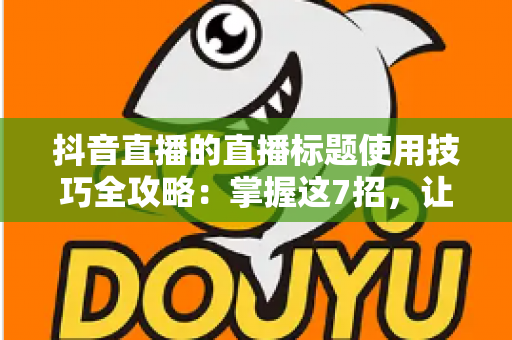 抖音直播的直播标题使用技巧全攻略:掌握这7招,让直播间流量翻倍 抖音直播的直播标题使用技巧全攻略:掌握这7招,让直播间流量翻倍